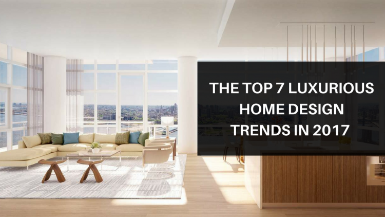 the top 7 luxurious home design trends in 2017