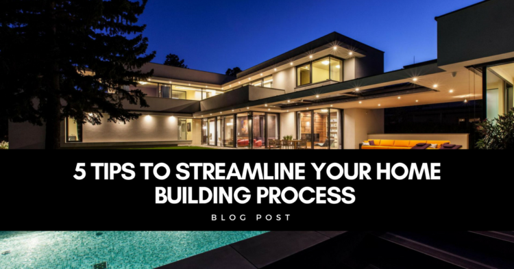 5 tips to streamline your home building process