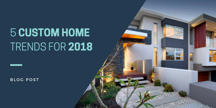 5 Custom Home Trends for 2018